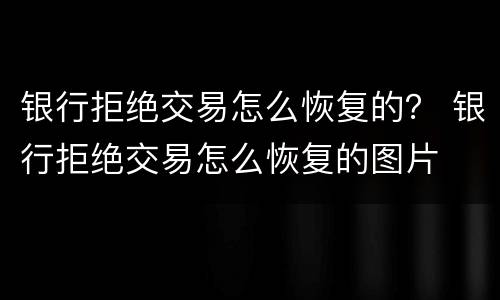 银行拒绝交易怎么恢复的？ 银行拒绝交易怎么恢复的图片