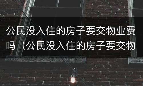 公民没入住的房子要交物业费吗（公民没入住的房子要交物业费吗）