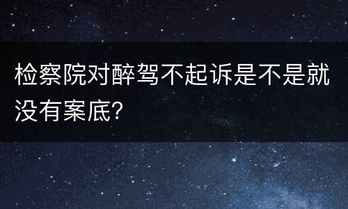 检察院对醉驾不起诉是不是就没有案底？