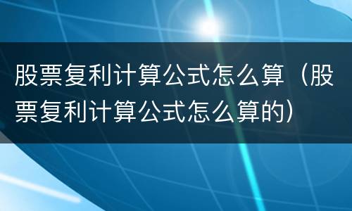 股票复利计算公式怎么算（股票复利计算公式怎么算的）