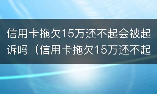 信用卡拖欠15万还不起会被起诉吗（信用卡拖欠15万还不起会被起诉吗）
