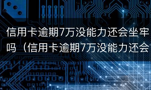 信用卡逾期7万没能力还会坐牢吗（信用卡逾期7万没能力还会坐牢吗知乎）