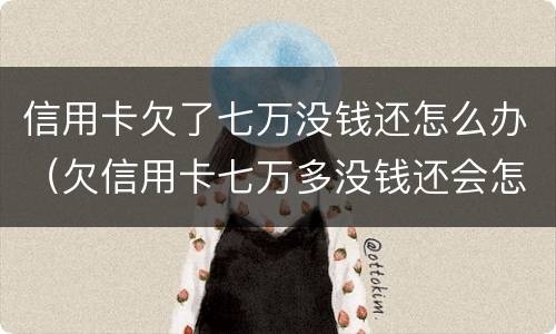 信用卡欠了七万没钱还怎么办（欠信用卡七万多没钱还会怎样）