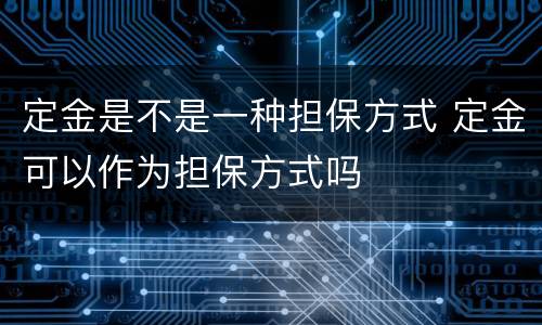 定金是不是一种担保方式 定金可以作为担保方式吗
