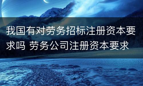 我国有对劳务招标注册资本要求吗 劳务公司注册资本要求