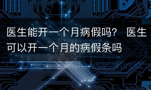 医生能开一个月病假吗？ 医生可以开一个月的病假条吗