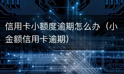 信用卡小额度逾期怎么办（小金额信用卡逾期）