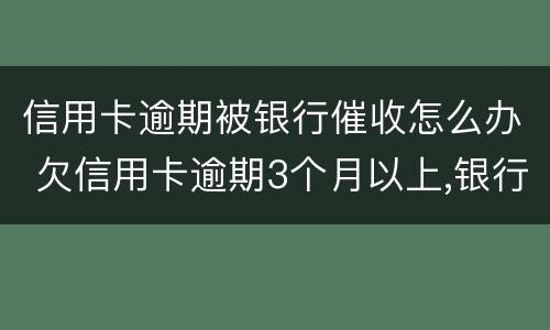 信用卡逾期被银行催收怎么办 欠信用卡逾期3个月以上,银行催收怎么办?