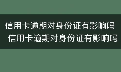 信用卡逾期对身份证有影响吗 信用卡逾期对身份证有影响吗怎么办
