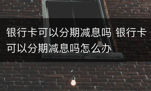 银行卡可以分期减息吗 银行卡可以分期减息吗怎么办