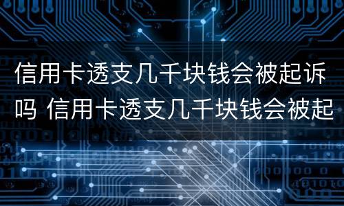 信用卡透支几千块钱会被起诉吗 信用卡透支几千块钱会被起诉吗