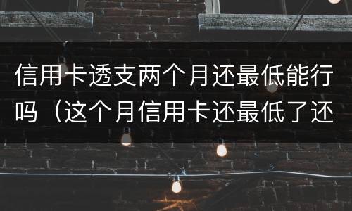 信用卡透支两个月还最低能行吗（这个月信用卡还最低了还用还吗）