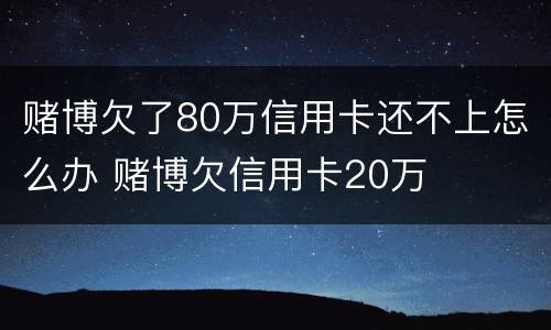 赌博欠了80万信用卡还不上怎么办 赌博欠信用卡20万