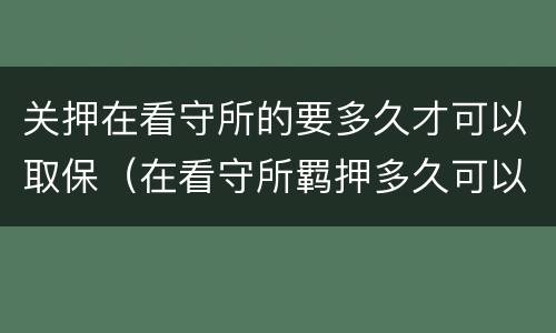 关押在看守所的要多久才可以取保（在看守所羁押多久可以办取保候审）