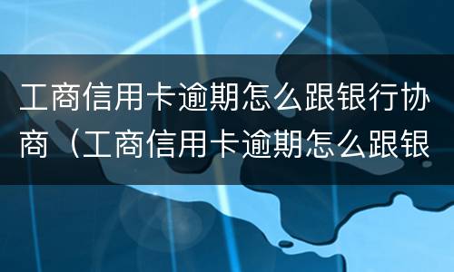 工商信用卡逾期怎么跟银行协商（工商信用卡逾期怎么跟银行协商还本金）