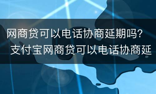 网商贷可以电话协商延期吗？ 支付宝网商贷可以电话协商延期吗
