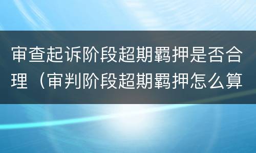 审查起诉阶段超期羁押是否合理（审判阶段超期羁押怎么算）