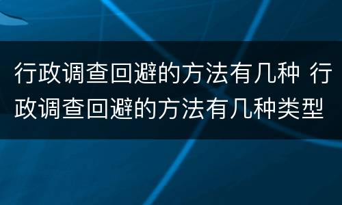行政调查回避的方法有几种 行政调查回避的方法有几种类型