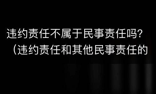 违约责任不属于民事责任吗？（违约责任和其他民事责任的区别）