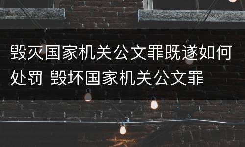 毁灭国家机关公文罪既遂如何处罚 毁坏国家机关公文罪