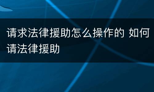 请求法律援助怎么操作的 如何请法律援助