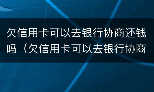 欠信用卡可以去银行协商还钱吗（欠信用卡可以去银行协商还钱吗?）