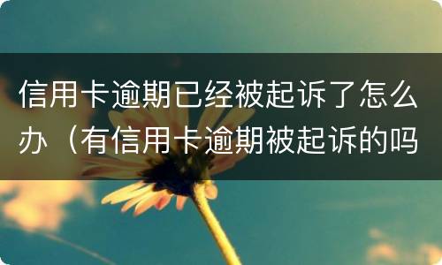 信用卡逾期已经被起诉了怎么办（有信用卡逾期被起诉的吗）