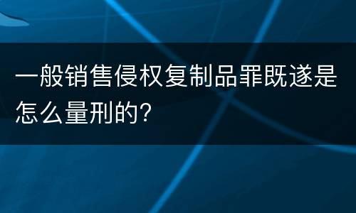 一般销售侵权复制品罪既遂是怎么量刑的?