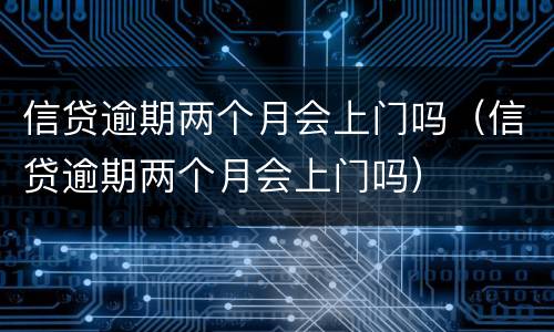 信贷逾期两个月会上门吗（信贷逾期两个月会上门吗）