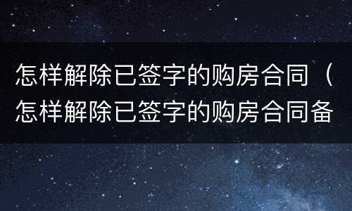 怎样解除已签字的购房合同（怎样解除已签字的购房合同备案）
