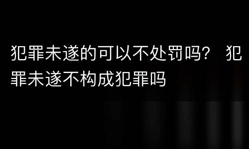 犯罪未遂的可以不处罚吗？ 犯罪未遂不构成犯罪吗