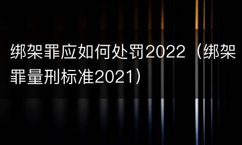 绑架罪应如何处罚2022（绑架罪量刑标准2021）
