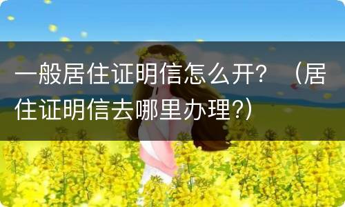 一般居住证明信怎么开？（居住证明信去哪里办理?）