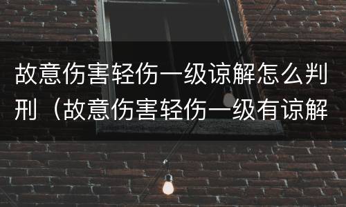 故意伤害轻伤一级谅解怎么判刑（故意伤害轻伤一级有谅解书一般会怎么判）