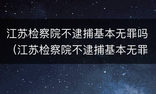 江苏检察院不逮捕基本无罪吗（江苏检察院不逮捕基本无罪吗知乎）