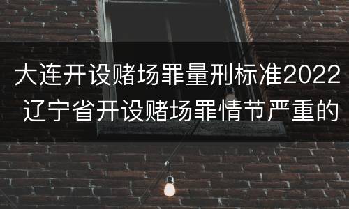 大连开设赌场罪量刑标准2022 辽宁省开设赌场罪情节严重的标准