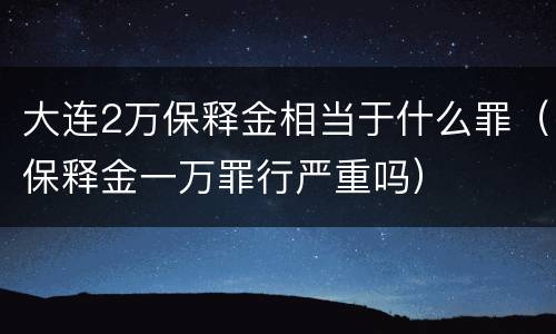 大连2万保释金相当于什么罪（保释金一万罪行严重吗）
