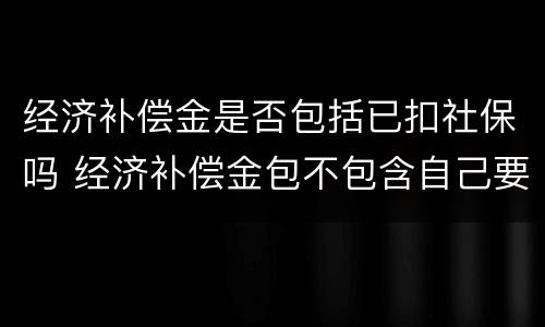 经济补偿金是否包括已扣社保吗 经济补偿金包不包含自己要缴纳社保的钱