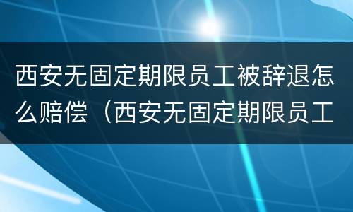 西安无固定期限员工被辞退怎么赔偿（西安无固定期限员工被辞退怎么赔偿的）
