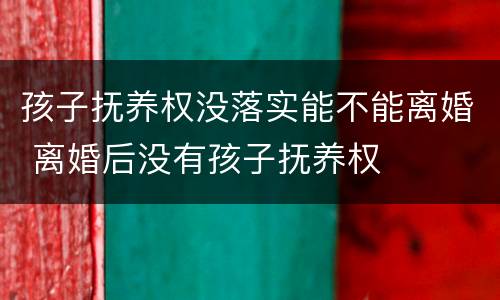 孩子抚养权没落实能不能离婚 离婚后没有孩子抚养权