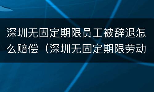 深圳无固定期限员工被辞退怎么赔偿（深圳无固定期限劳动合同）