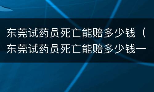 东莞试药员死亡能赔多少钱（东莞试药员死亡能赔多少钱一天）