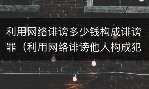 利用网络诽谤多少钱构成诽谤罪（利用网络诽谤他人构成犯罪）