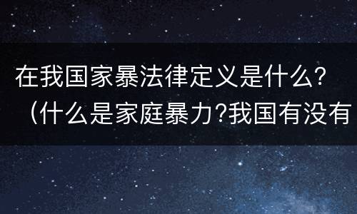 在我国家暴法律定义是什么？（什么是家庭暴力?我国有没有相应的法律规定?）