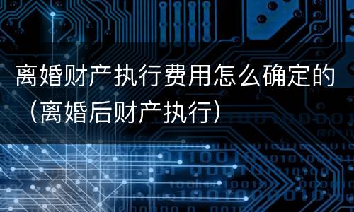 离婚财产执行费用怎么确定的（离婚后财产执行）