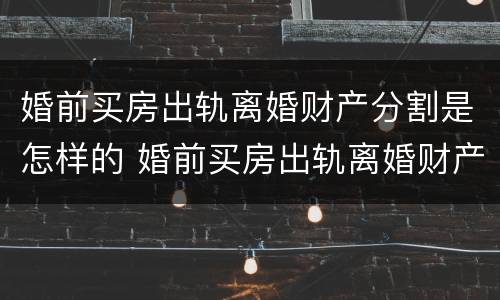 婚前买房出轨离婚财产分割是怎样的 婚前买房出轨离婚财产分割是怎样的判决