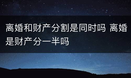 离婚和财产分割是同时吗 离婚是财产分一半吗