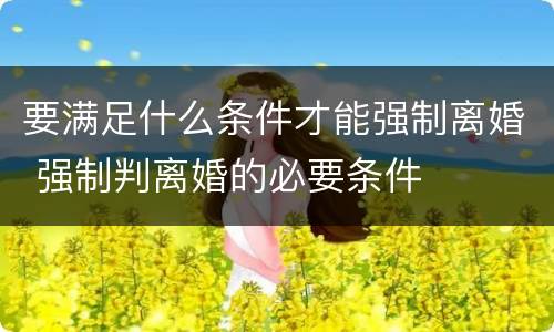 要满足什么条件才能强制离婚 强制判离婚的必要条件