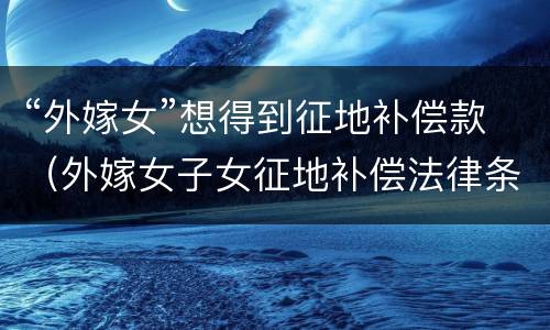 “外嫁女”想得到征地补偿款（外嫁女子女征地补偿法律条文）