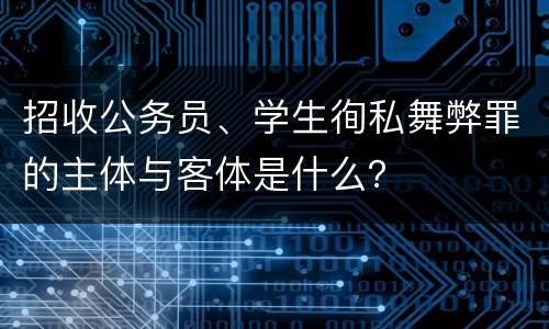 招收公务员、学生徇私舞弊罪的主体与客体是什么？